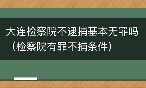 大连检察院不逮捕基本无罪吗（检察院有罪不捕条件）