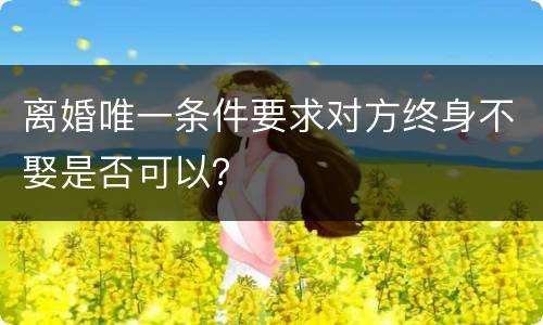 离婚唯一条件要求对方终身不娶是否可以？