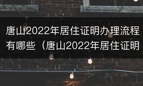 唐山2022年居住证明办理流程有哪些（唐山2022年居住证明办理流程有哪些呢）