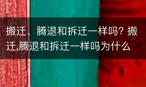 搬迁、腾退和拆迁一样吗? 搬迁,腾退和拆迁一样吗为什么