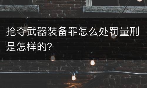 抢夺武器装备罪怎么处罚量刑是怎样的？