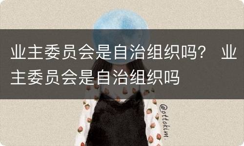 业主委员会是自治组织吗？ 业主委员会是自治组织吗