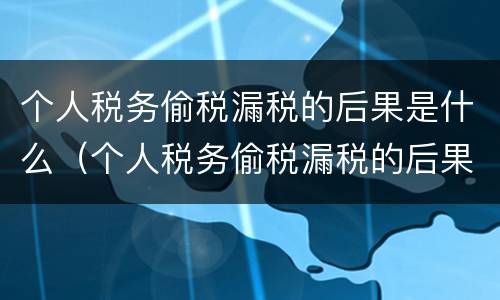 个人税务偷税漏税的后果是什么（个人税务偷税漏税的后果是什么样的）