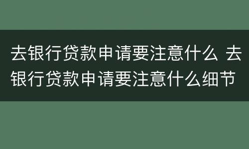 去银行贷款申请要注意什么 去银行贷款申请要注意什么细节