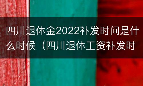 四川退休金2022补发时间是什么时候（四川退休工资补发时间）