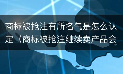 商标被抢注有所名气是怎么认定（商标被抢注继续卖产品会怎么样）