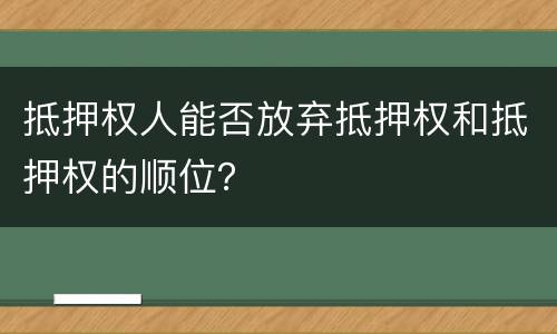 抵押权人能否放弃抵押权和抵押权的顺位？