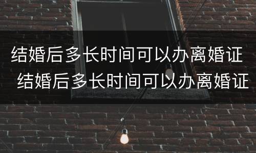 结婚后多长时间可以办离婚证 结婚后多长时间可以办离婚证书