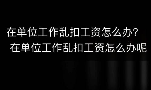 在单位工作乱扣工资怎么办？ 在单位工作乱扣工资怎么办呢