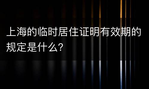 上海的临时居住证明有效期的规定是什么？