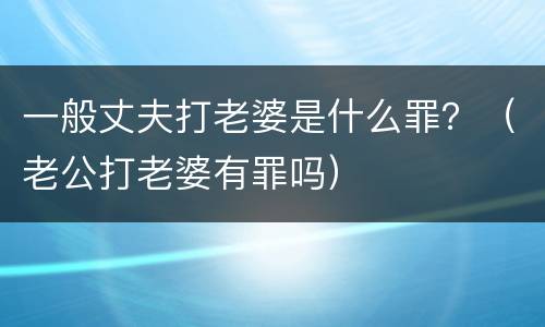 一般丈夫打老婆是什么罪？（老公打老婆有罪吗）