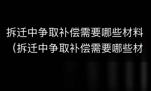 拆迁中争取补偿需要哪些材料（拆迁中争取补偿需要哪些材料呢）