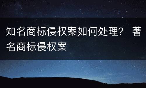 知名商标侵权案如何处理？ 著名商标侵权案