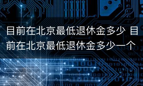 目前在北京最低退休金多少 目前在北京最低退休金多少一个月