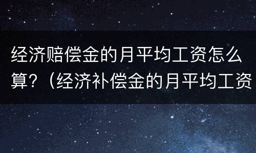 经济赔偿金的月平均工资怎么算?（经济补偿金的月平均工资怎么算）