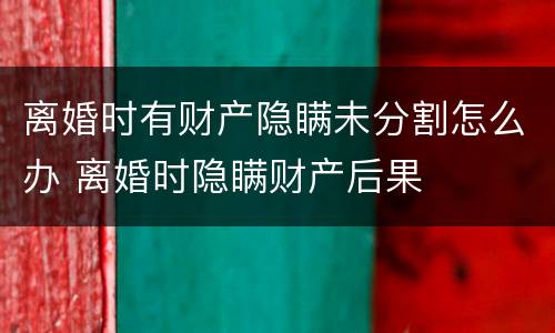 离婚时有财产隐瞒未分割怎么办 离婚时隐瞒财产后果