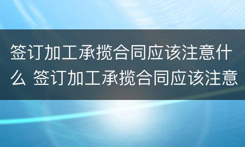 签订加工承揽合同应该注意什么 签订加工承揽合同应该注意什么问题