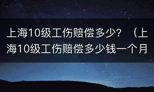 上海10级工伤赔偿多少？（上海10级工伤赔偿多少钱一个月）