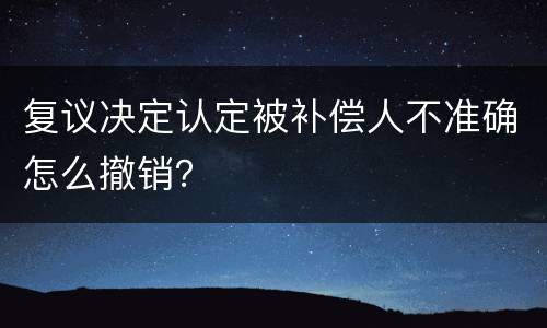 复议决定认定被补偿人不准确怎么撤销？