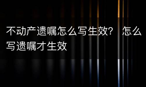 不动产遗嘱怎么写生效？ 怎么写遗嘱才生效