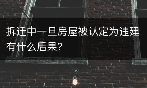 拆迁中一旦房屋被认定为违建有什么后果？