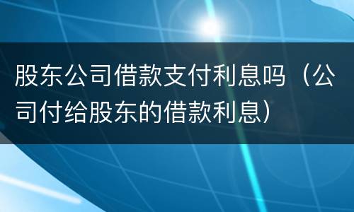 股东公司借款支付利息吗（公司付给股东的借款利息）