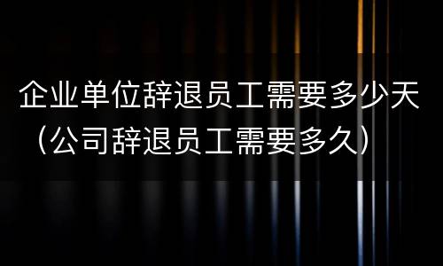 企业单位辞退员工需要多少天（公司辞退员工需要多久）