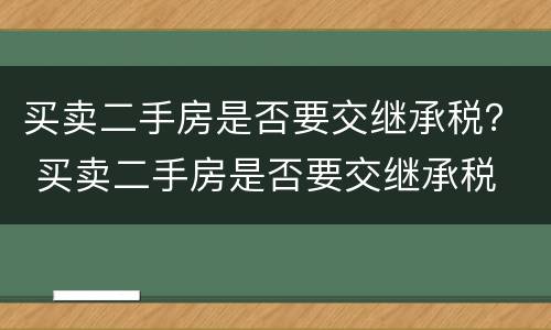 买卖二手房是否要交继承税？ 买卖二手房是否要交继承税