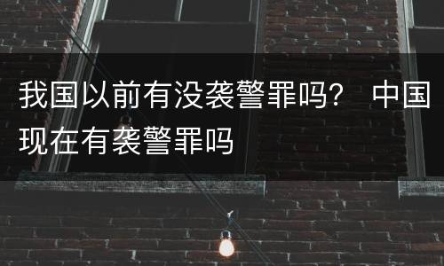 我国以前有没袭警罪吗？ 中国现在有袭警罪吗