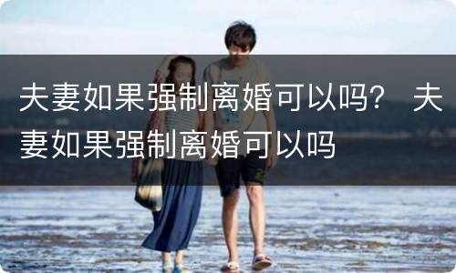 夫妻如果强制离婚可以吗？ 夫妻如果强制离婚可以吗