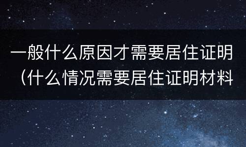 一般什么原因才需要居住证明（什么情况需要居住证明材料）