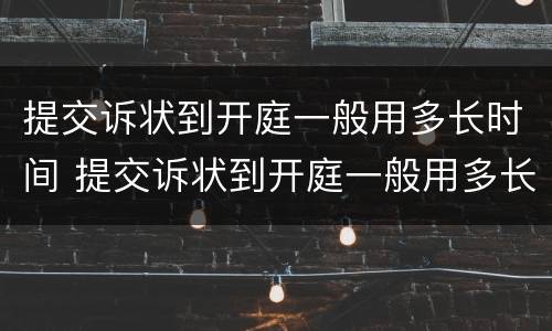 提交诉状到开庭一般用多长时间 提交诉状到开庭一般用多长时间结案