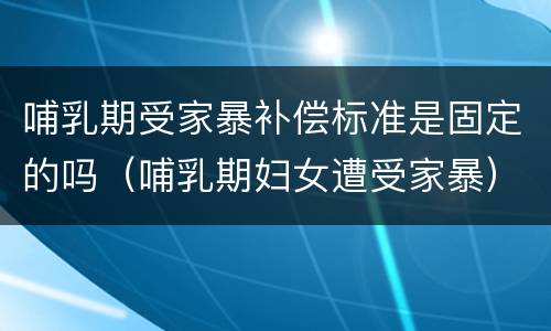 哺乳期受家暴补偿标准是固定的吗（哺乳期妇女遭受家暴）