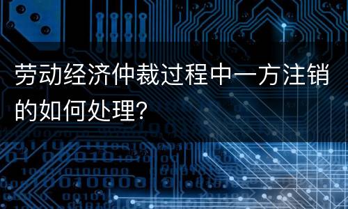 劳动经济仲裁过程中一方注销的如何处理？