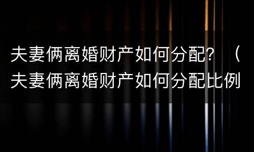 夫妻俩离婚财产如何分配？（夫妻俩离婚财产如何分配比例）