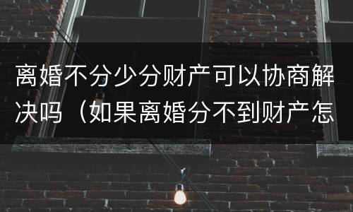 离婚不分少分财产可以协商解决吗（如果离婚分不到财产怎么办）