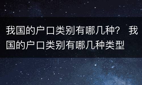 我国的户口类别有哪几种？ 我国的户口类别有哪几种类型