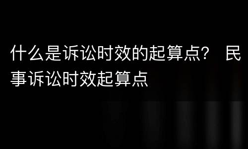 什么是诉讼时效的起算点？ 民事诉讼时效起算点