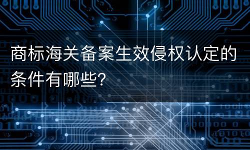 商标海关备案生效侵权认定的条件有哪些？