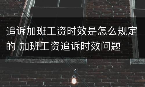 追诉加班工资时效是怎么规定的 加班工资追诉时效问题