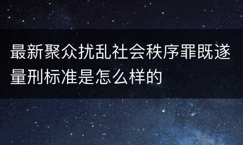 最新聚众扰乱社会秩序罪既遂量刑标准是怎么样的