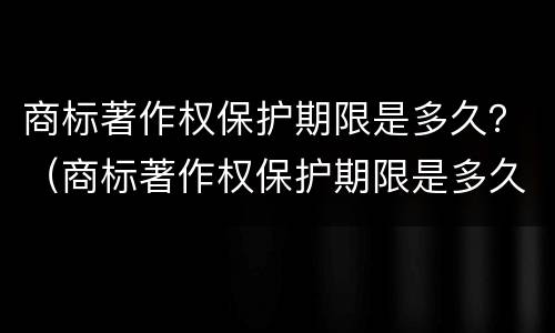 商标著作权保护期限是多久？（商标著作权保护期限是多久内）