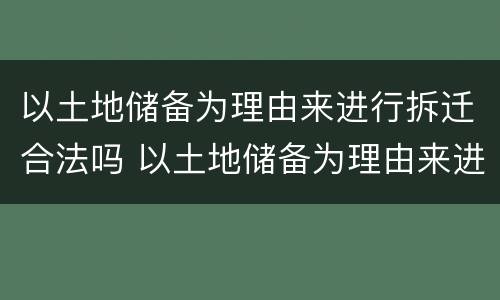 以土地储备为理由来进行拆迁合法吗 以土地储备为理由来进行拆迁合法吗知乎