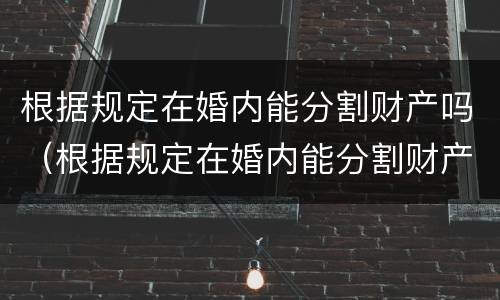 根据规定在婚内能分割财产吗（根据规定在婚内能分割财产吗）