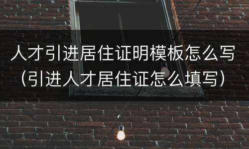 人才引进居住证明模板怎么写（引进人才居住证怎么填写）