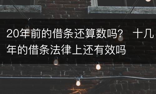 20年前的借条还算数吗？ 十几年的借条法律上还有效吗