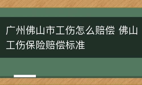 广州佛山市工伤怎么赔偿 佛山工伤保险赔偿标准