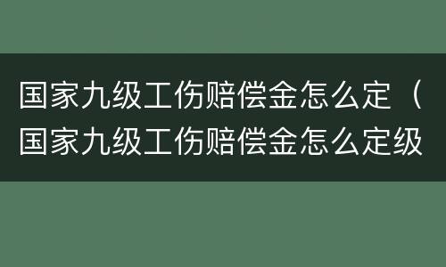 国家九级工伤赔偿金怎么定（国家九级工伤赔偿金怎么定级）