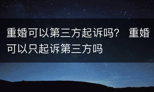 重婚可以第三方起诉吗？ 重婚可以只起诉第三方吗