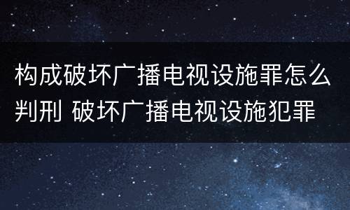 构成破坏广播电视设施罪怎么判刑 破坏广播电视设施犯罪